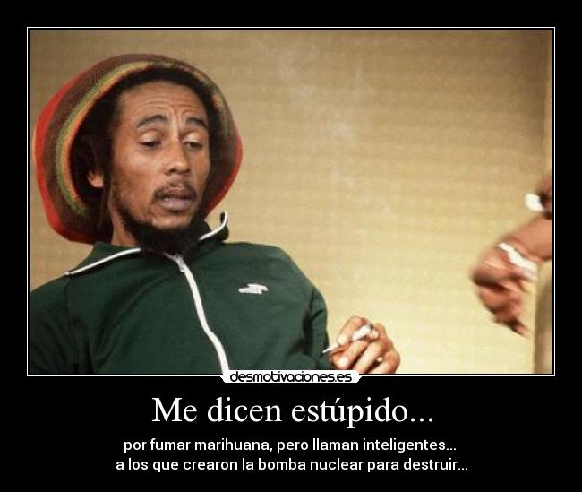 Me dicen estúpido... - por fumar marihuana, pero llaman inteligentes...
a los que crearon la bomba nuclear para destruir...