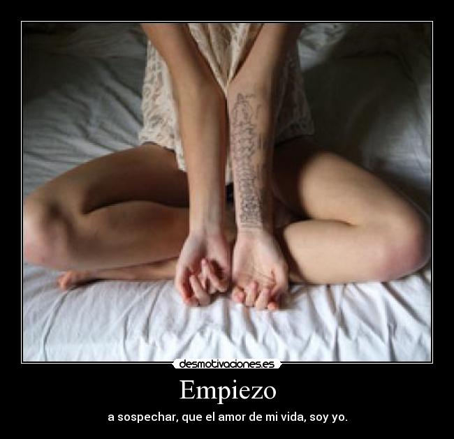 Empiezo - a sospechar, que el amor de mi vida, soy yo.