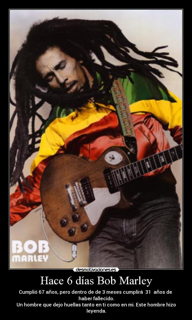 Hace 6 días Bob Marley - Cumplió 67 años, pero dentro de de 3 meses cumplirá 31 años de haber fallecido.
Un hombre que dejo huellas tanto en ti como en mi. Este hombre hizo leyenda.