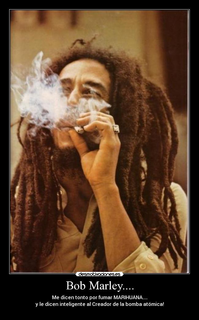 Bob Marley.... - Me dicen tonto por fumar MARIHUANA....
y le dicen inteligente al Creador de la bomba atómica!
♥