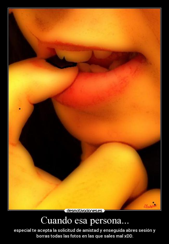 Cuando esa persona... - especial te acepta la solicitud de amistad y enseguida abres sesión y
borras todas las fotos en las que sales mal xDD.