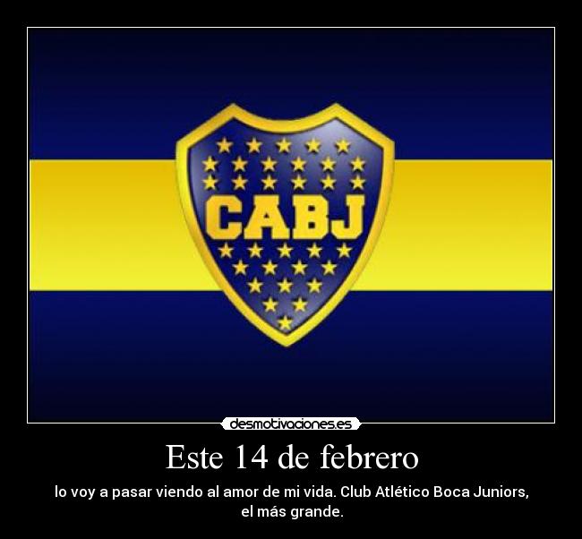 Este 14 de febrero - lo voy a pasar viendo al amor de mi vida. Club Atlético Boca Juniors, el más grande.