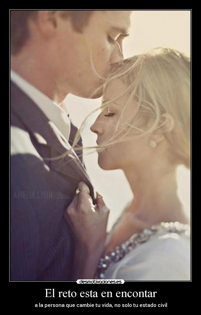 El reto esta en encontar - a la persona que cambie tu vida, no solo tu estado civil