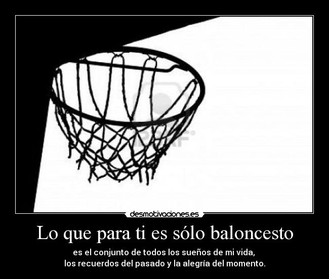 Lo que para ti es sólo baloncesto - es el conjunto de todos los sueños de mi vida, 
los recuerdos del pasado y la alegría del momento.