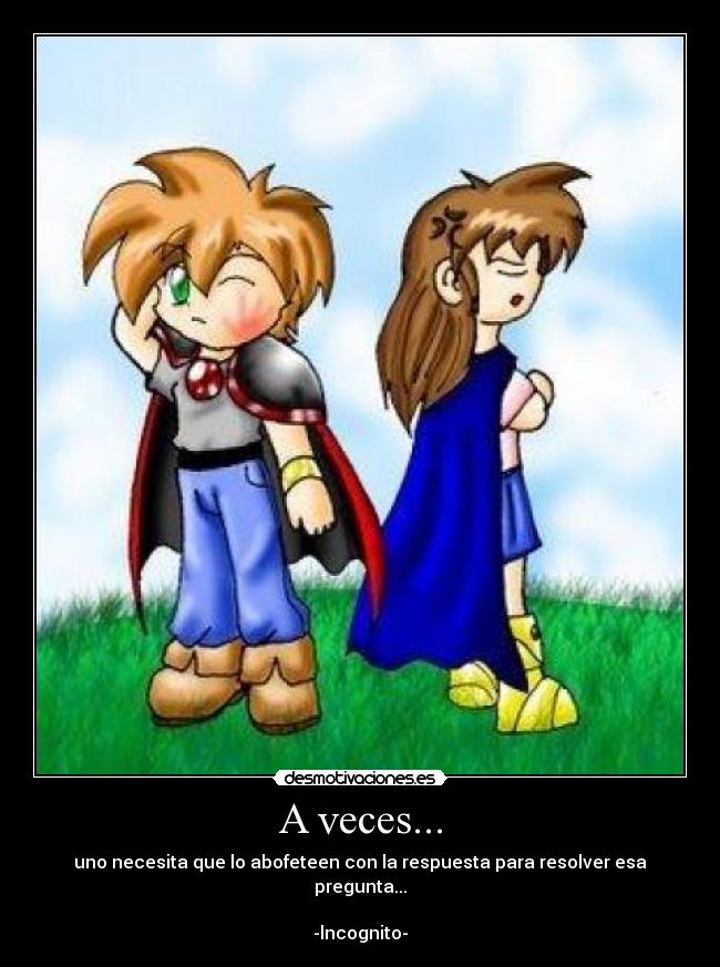 A veces... - uno necesita que lo abofeteen con la respuesta para resolver esa pregunta...

-lncognito-