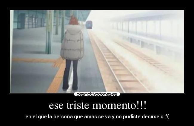 ese triste momento!!! - en el que la persona que amas se va y no pudiste decírselo :(