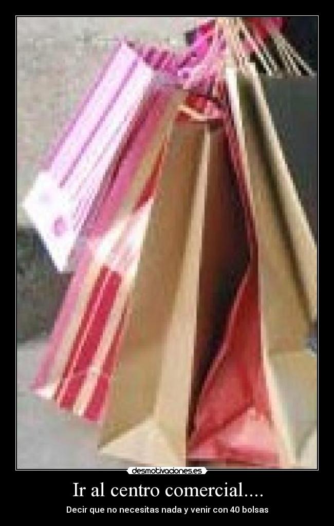 Ir al centro comercial.... - Decir que no necesitas nada y venir con 40 bolsas