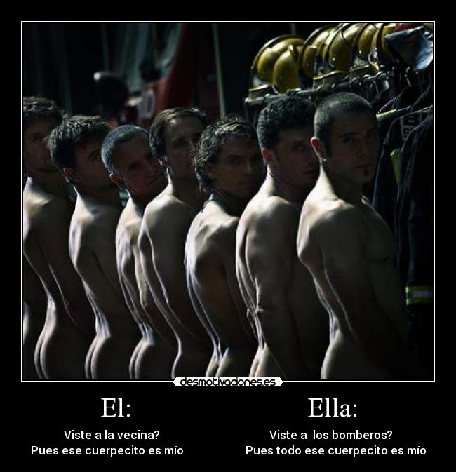 El: Ella: - Viste a la vecina? Viste a los bomberos?
Pues ese cuerpecito es mío Pues todo ese cuerpecito es mío