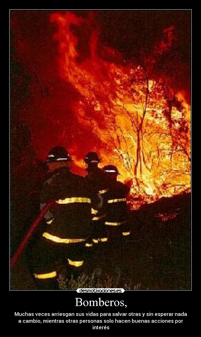 Bomberos, - Muchas veces arriesgan sus vidas para salvar otras y sin esperar nada
a cambio, mientras otras personas solo hacen buenas acciones por
interés