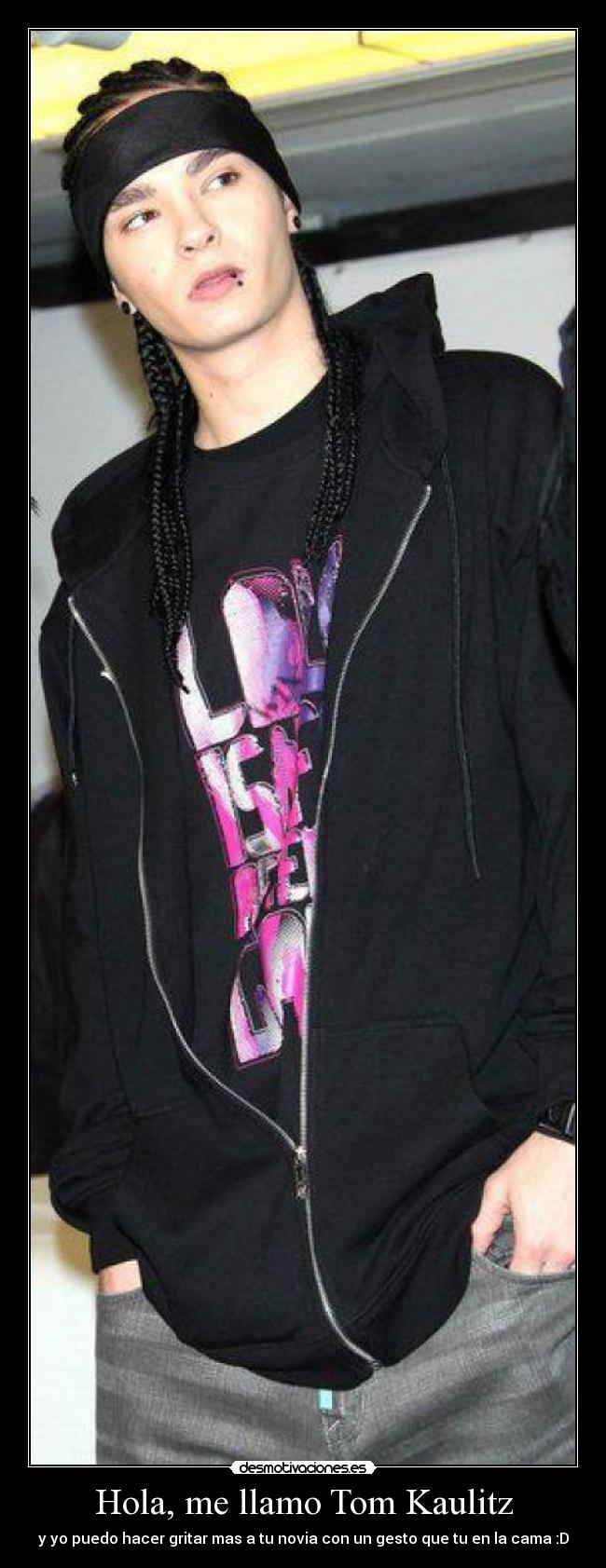 Hola, me llamo Tom Kaulitz - y yo puedo hacer gritar mas a tu novia con un gesto que tu en la cama :D