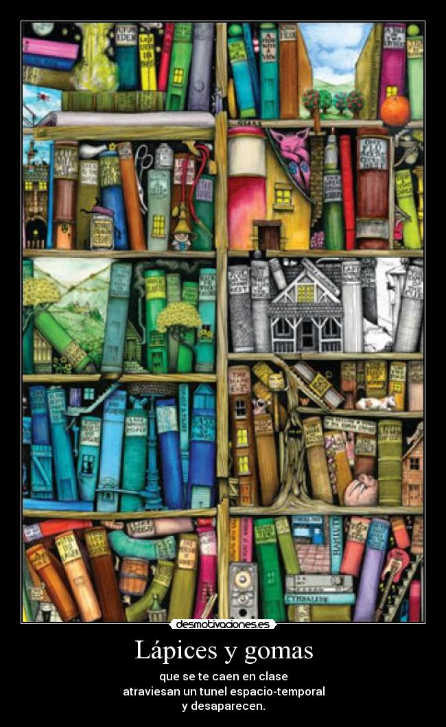 Lápices y gomas - que se te caen en clase
atraviesan un tunel espacio-temporal
y desaparecen.