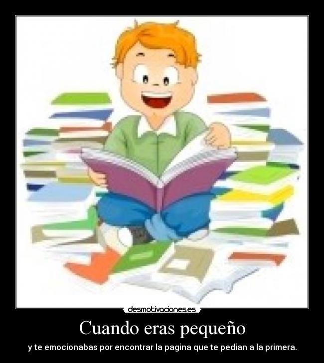 Cuando eras pequeño - y te emocionabas por encontrar la pagina que te pedian a la primera.