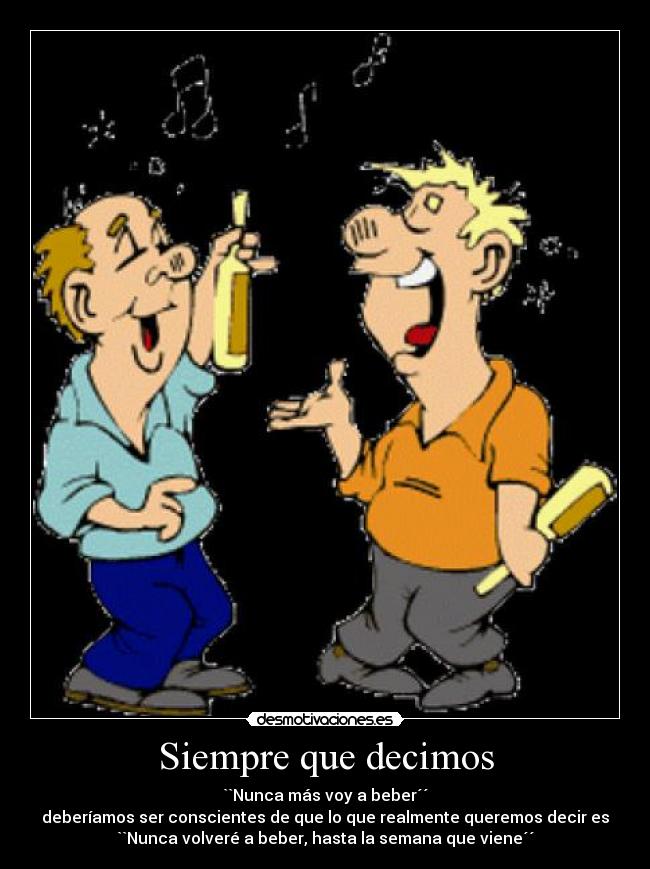 Siempre que decimos - ``Nunca más voy a beber´´
deberíamos ser conscientes de que lo que realmente queremos decir es
``Nunca volveré a beber, hasta la semana que viene´´
