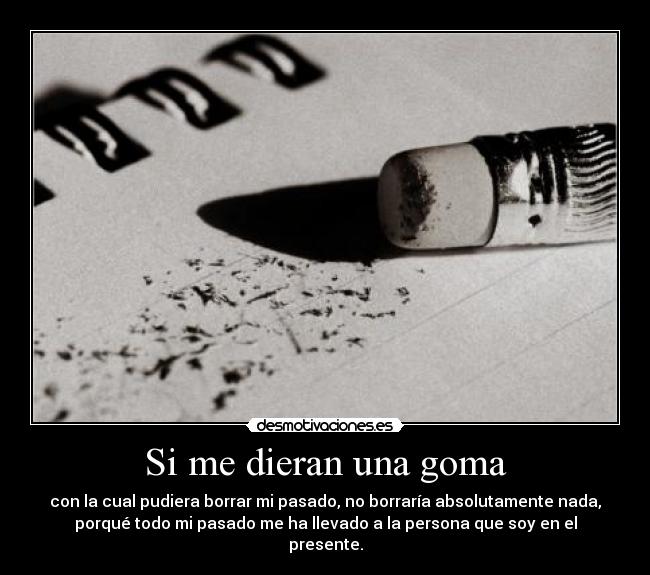 Si me dieran una goma - con la cual pudiera borrar mi pasado, no borraría absolutamente nada,
porqué todo mi pasado me ha llevado a la persona que soy en el
presente.