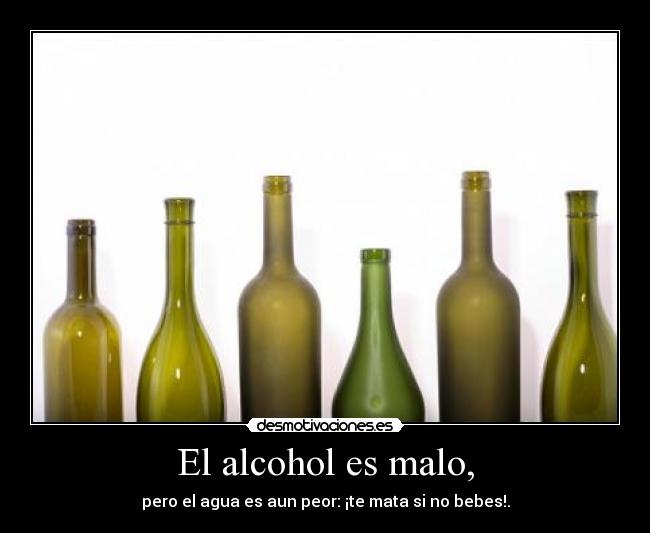 El alcohol es malo, - pero el agua es aun peor: ¡te mata si no bebes!.