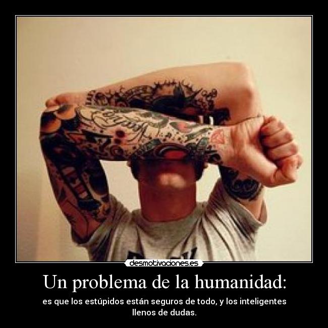 Un problema de la humanidad: - es que los estúpidos están seguros de todo, y los inteligentes llenos de dudas.