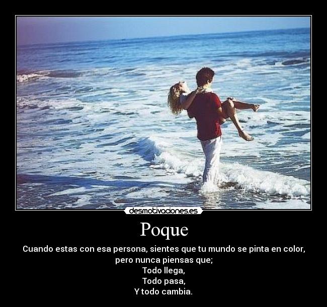 Poque - Cuando estas con esa persona, sientes que tu mundo se pinta en color,
pero nunca piensas que;
Todo llega,
Todo pasa,
Y todo cambia.