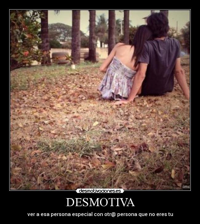 DESMOTIVA - ver a esa persona especial con otr@ persona que no eres tu