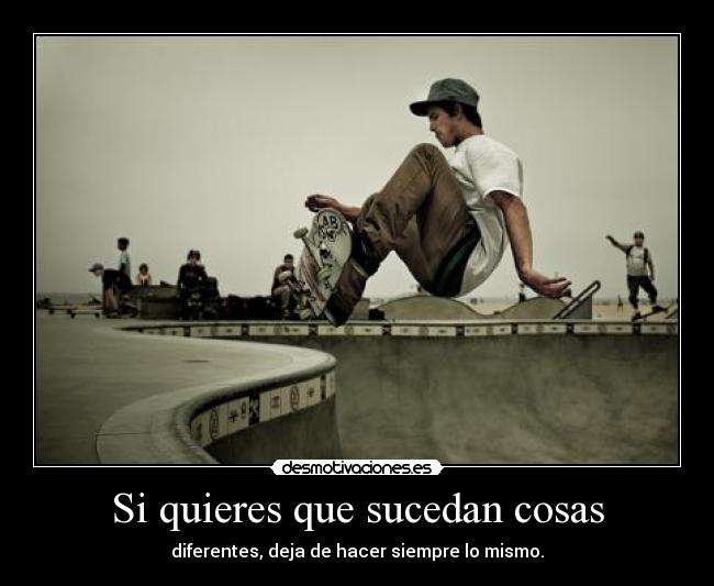 Si quieres que sucedan cosas - diferentes, deja de hacer siempre lo mismo.