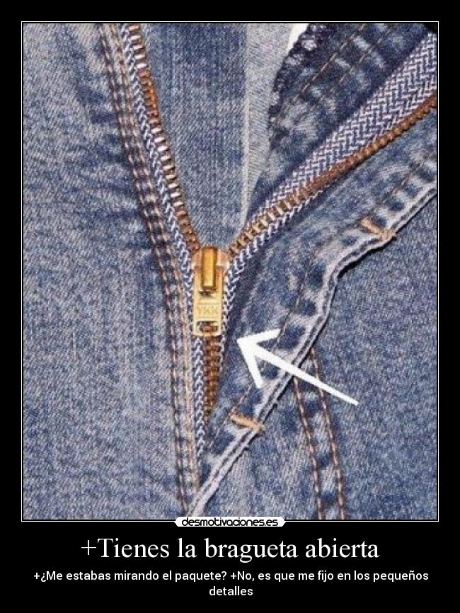 +Tienes la bragueta abierta - +¿Me estabas mirando el paquete? +No, es que me fijo en los pequeños detalles