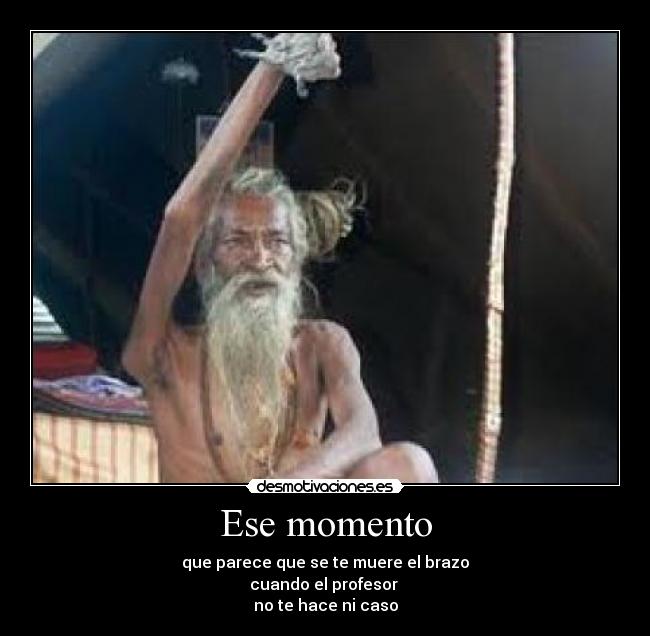 Ese momento - que parece que se te muere el brazo
cuando el profesor
no te hace ni caso