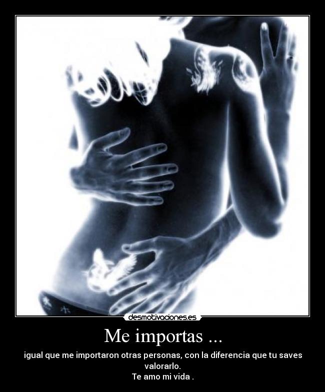 Me importas ... - igual que me importaron otras personas, con la diferencia que tu saves valorarlo.
Te amo mi vida .
