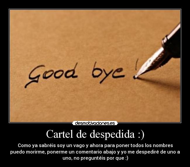 Cartel de despedida :) - Como ya sabréis soy un vago y ahora para poner todos los nombres
puedo morirme, ponerme un comentario abajo y yo me despediré de uno a
uno, no preguntéis por que :)