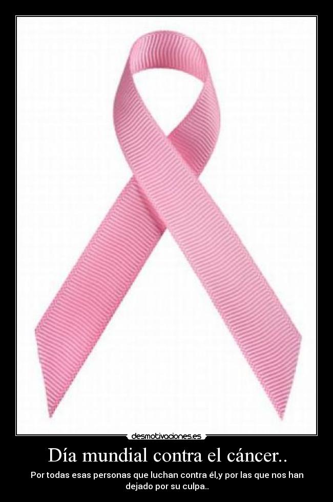Día mundial contra el cáncer.. - Por todas esas personas que luchan contra él,y por las que nos han
dejado por su culpa..