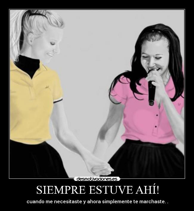 SIEMPRE ESTUVE AHÍ! - cuando me necesitaste y ahora simplemente te marchaste. .