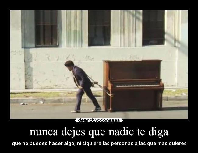 nunca dejes que nadie te diga - que no puedes hacer algo, ni siquiera las personas a las que mas quieres