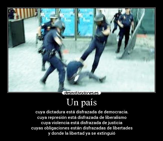 Un país - cuya dictadura está disfrazada de democracia.
cuya represión está disfrazada de liberalismo
cuya violencia está disfrazada de justicia
cuyas obligaciones están disfrazadas de libertades
y donde la libertad ya se extinguió