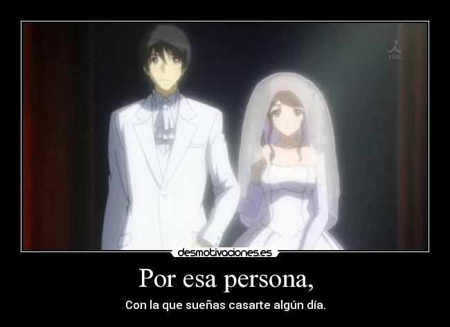 Por esa persona, - Con la que sueñas casarte algún día.