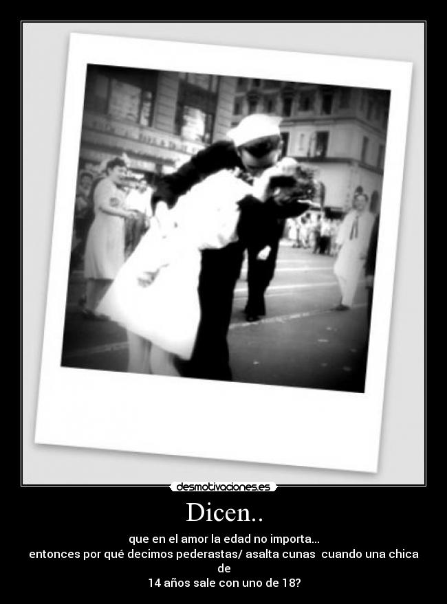 Dicen.. - que en el amor la edad no importa...
entonces por qué decimos pederastas/ asalta cunas cuando una chica de
14 años sale con uno de 18?