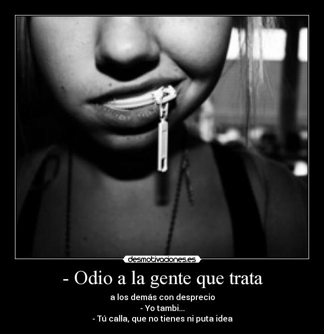 - Odio a la gente que trata - a los demás con desprecio
- Yo tambi...
- Tú calla, que no tienes ni puta idea