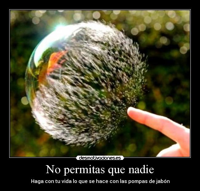 No permitas que nadie - Haga con tu vida lo que se hace con las pompas de jabón