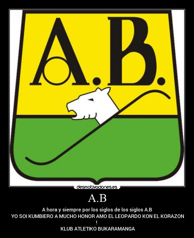 A.B - A hora y siempre por los siglos de los siglos A.B
♪YO SOI KUMBIERO A MUCHO HONOR AMO EL LEOPARDO KON EL KORAZON
!♫♪
KLUB ATLETIKO BUKARAMANGA