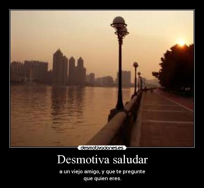 Desmotiva saludar - a un viejo amigo, y que te pregunte
que quien eres.