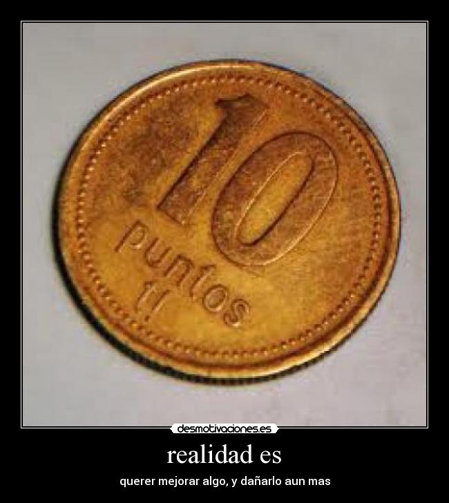 realidad es - querer mejorar algo, y dañarlo aun mas