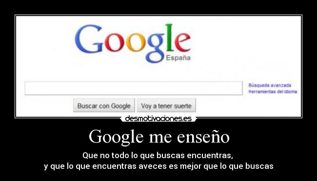 Google me enseño - Que no todo lo que buscas encuentras,
y que lo que encuentras aveces es mejor que lo que buscas
