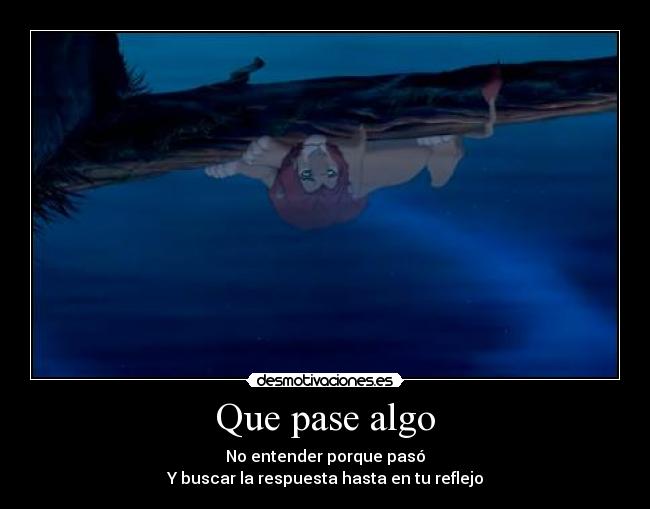 Que pase algo - No entender porque pasó
Y buscar la respuesta hasta en tu reflejo