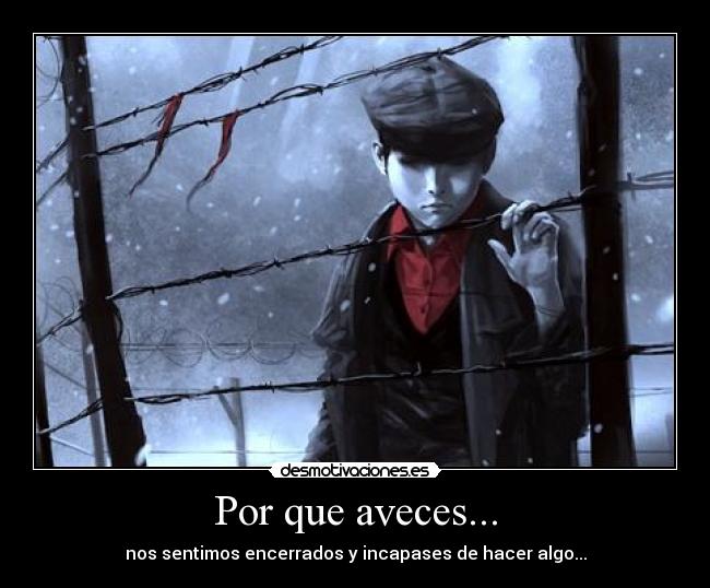 Por que aveces... - nos sentimos encerrados y incapases de hacer algo...