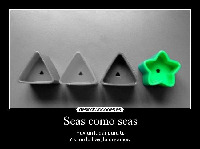 Seas como seas - Hay un lugar para ti.
Y si no lo hay, lo creamos.
