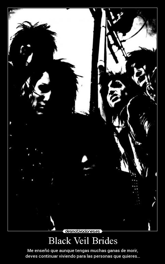 Black Veil Brides - Me enseñó que aunque tengas muchas ganas de morir,
deves continuar viviendo para las personas que quieres...