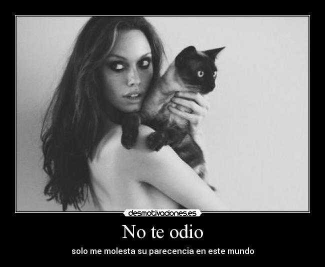 No te odio - solo me molesta su parecencia en este mundo