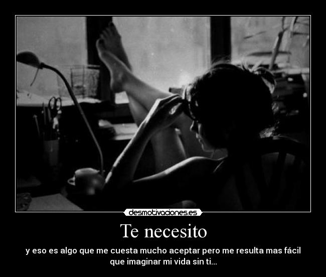 Te necesito - y eso es algo que me cuesta mucho aceptar pero me resulta mas fácil
que imaginar mi vida sin ti...