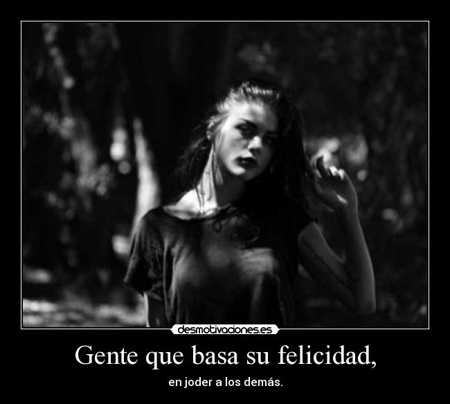 Gente que basa su felicidad, - en joder a los demás.