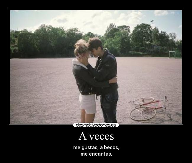 A veces - me gustas, a besos,
me encantas.