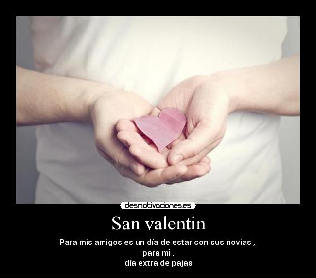 San valentin - Para mis amigos es un día de estar con sus novias , 
para mi .
día extra de pajas