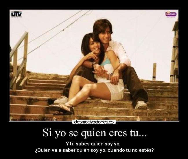 Si yo se quien eres tu... - Y tu sabes quien soy yo, 
¿Quien va a saber quien soy yo, cuando tu no estés?