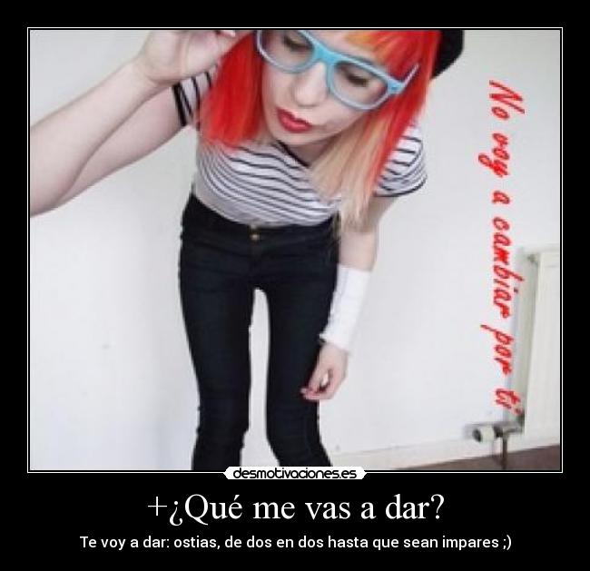 +¿Qué me vas a dar? - Te voy a dar: ostias, de dos en dos hasta que sean impares ;)